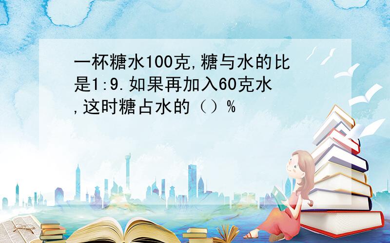 一杯糖水100克,糖与水的比是1:9.如果再加入60克水,这时糖占水的（）%