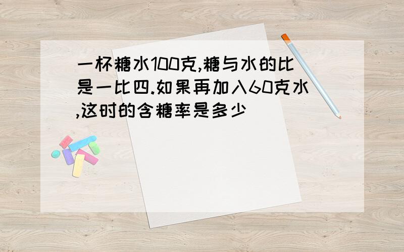 一杯糖水100克,糖与水的比是一比四.如果再加入60克水,这时的含糖率是多少