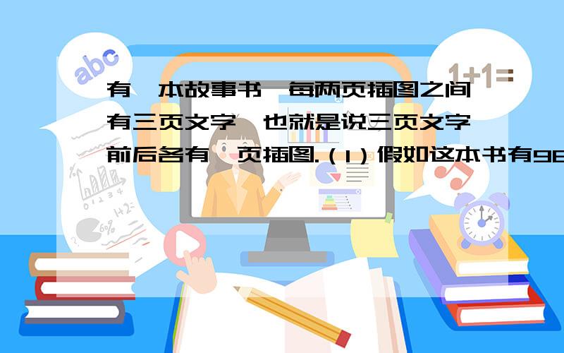 有一本故事书,每两页插图之间有三页文字,也就是说三页文字前后各有一页插图.（1）假如这本书有96页,第一页是插图,这本书共有插图多少页?（2）假如这本书共108页,第一页是文字,这本书共