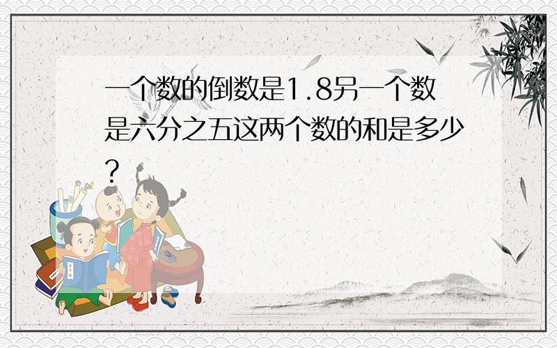 一个数的倒数是1.8另一个数是六分之五这两个数的和是多少?