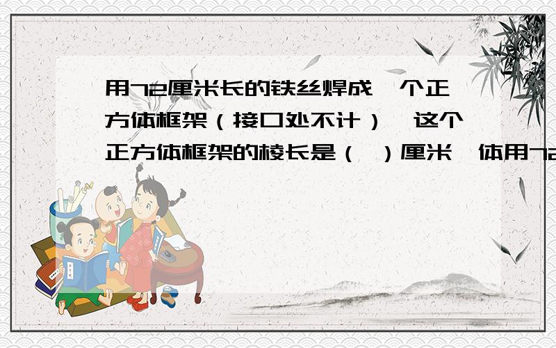 用72厘米长的铁丝焊成一个正方体框架（接口处不计）,这个正方体框架的棱长是（ ）厘米,体用72厘米长的铁丝焊成一个正方体框架（接口处不计）,这个正方体框架的棱长是（      ）厘米,体