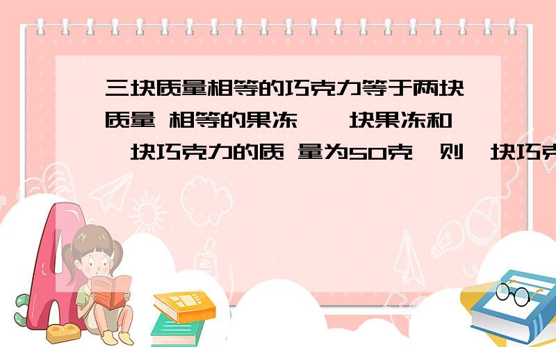 三块质量相等的巧克力等于两块质量 相等的果冻,一块果冻和一块巧克力的质 量为50克,则一块巧克力的质量不要用方程