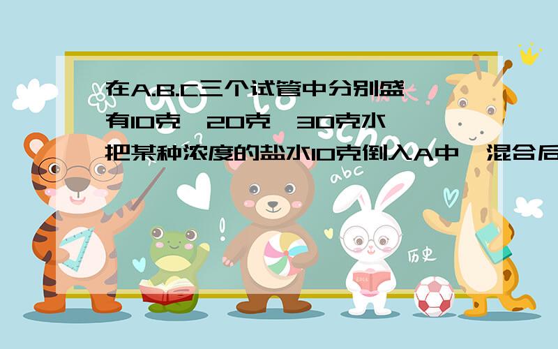 在A.B.C三个试管中分别盛有10克、20克、30克水,把某种浓度的盐水10克倒入A中,混合后取出10克倒入B中,再混合后又从B中取出10克倒入C中,混合后C中的盐水浓度是0.5％.开始时倒入A中的盐水浓度是