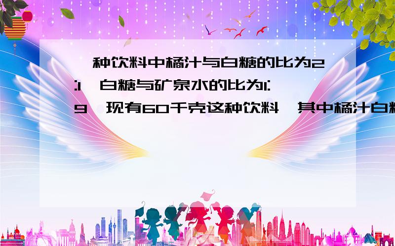 一种饮料中橘汁与白糖的比为2:1,白糖与矿泉水的比为1:9,现有60千克这种饮料,其中橘汁白糖水各有多少千克