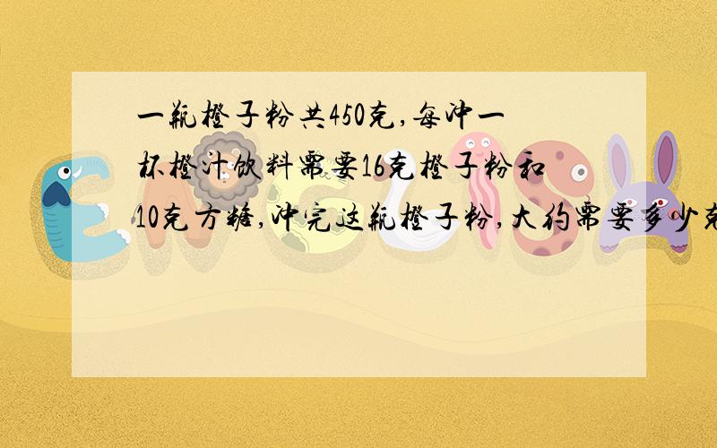 一瓶橙子粉共450克,每冲一杯橙汁饮料需要16克橙子粉和10克方糖,冲完这瓶橙子粉,大约需要多少克方糖?