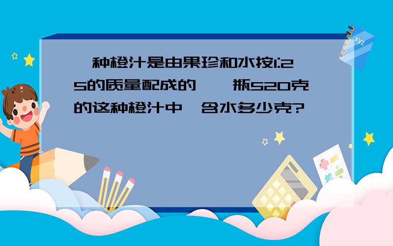 一种橙汁是由果珍和水按1:25的质量配成的,一瓶520克的这种橙汁中,含水多少克?