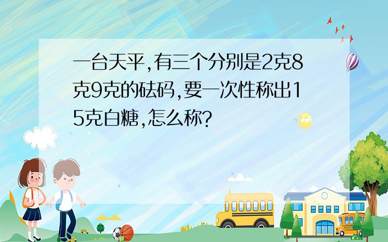 一台天平,有三个分别是2克8克9克的砝码,要一次性称出15克白糖,怎么称?