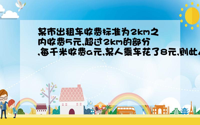 某市出租车收费标准为2km之内收费5元,超过2km的部分,每千米收费a元,某人乘车花了8元,则此人乘车共走了多少km