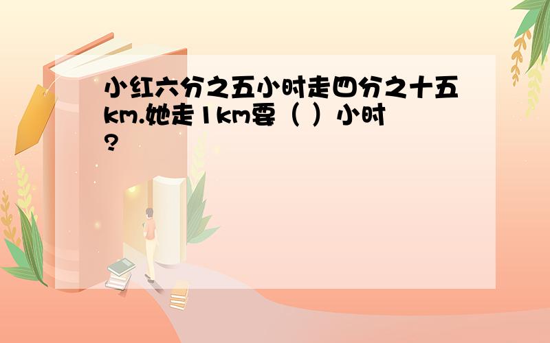 小红六分之五小时走四分之十五km.她走1km要（ ）小时?