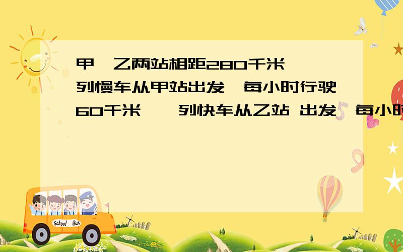 甲、乙两站相距280千米,一列慢车从甲站出发,每小时行驶60千米,一列快车从乙站 出发,每小时行驶80千米（1）两车同时开出,相向而行,出发后多少小时相遇?（2）两车同时开出,同向而行,如果慢