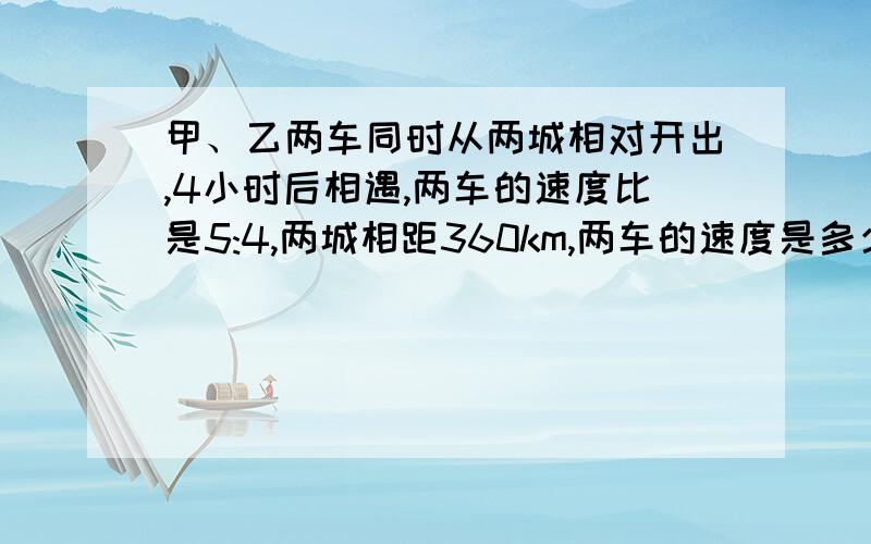 甲、乙两车同时从两城相对开出,4小时后相遇,两车的速度比是5:4,两城相距360km,两车的速度是多少?