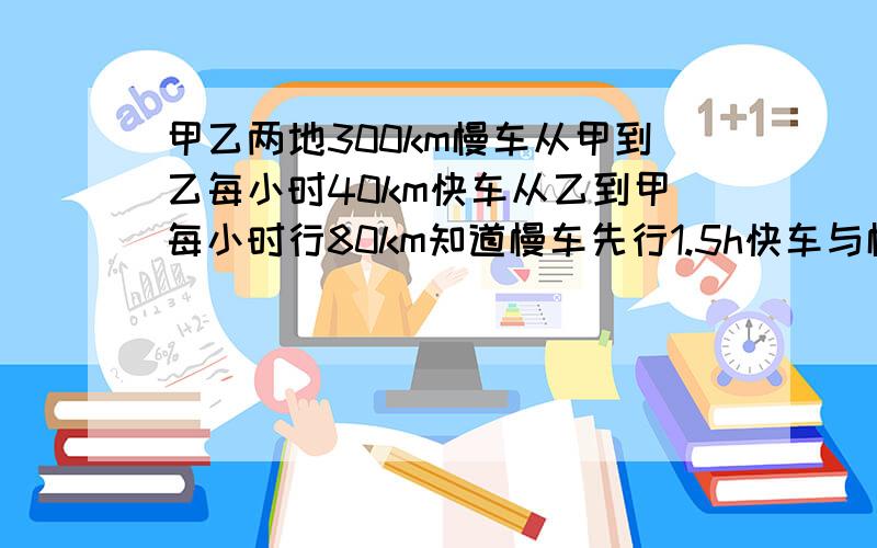 甲乙两地300km慢车从甲到乙每小时40km快车从乙到甲每小时行80km知道慢车先行1.5h快车与慢车什么时候相遇