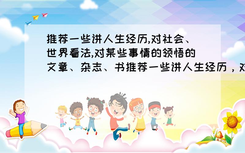 推荐一些讲人生经历,对社会、世界看法,对某些事情的领悟的文章、杂志、书推荐一些讲人生经历，对社会、世界看法，对某些事情的领悟，为人处世的文章、杂志、书 ----------最好把书名、