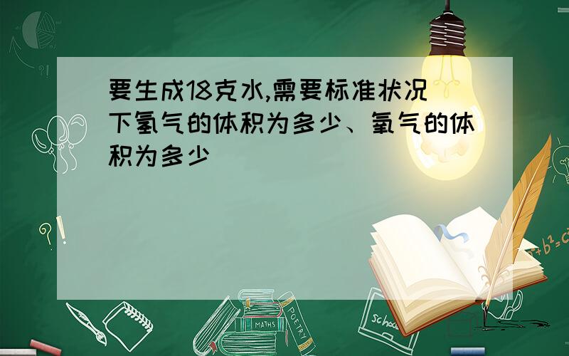 要生成18克水,需要标准状况下氢气的体积为多少、氧气的体积为多少