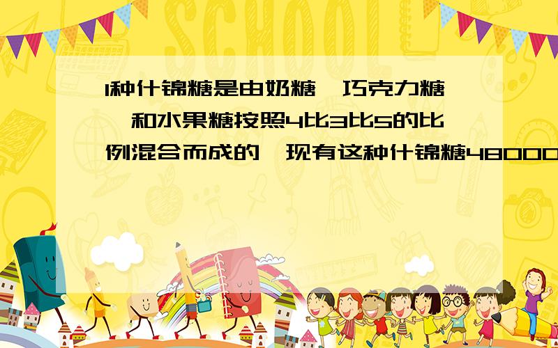 1种什锦糖是由奶糖,巧克力糖,和水果糖按照4比3比5的比例混合而成的,现有这种什锦糖48000克,其中奶糖,巧克力糖,和水果糖各多少千克