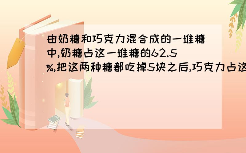 由奶糖和巧克力混合成的一堆糖中,奶糖占这一堆糖的62.5%,把这两种糖都吃掉5块之后,巧克力占这堆糖的一半求原来混合糖中奶糖和巧克力各有多少个