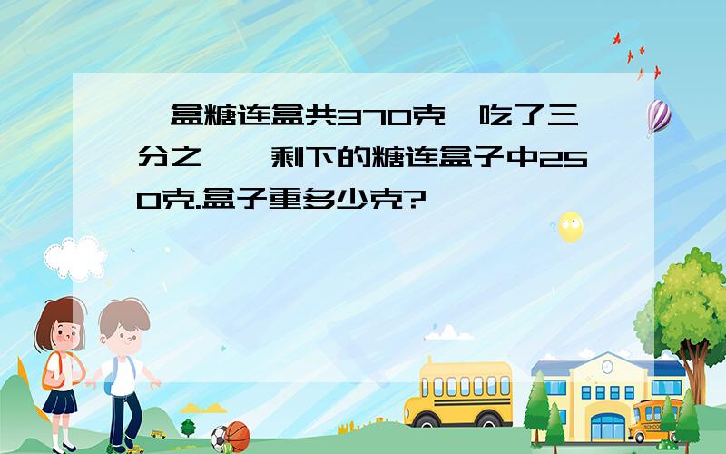 一盒糖连盒共370克,吃了三分之一,剩下的糖连盒子中250克.盒子重多少克?