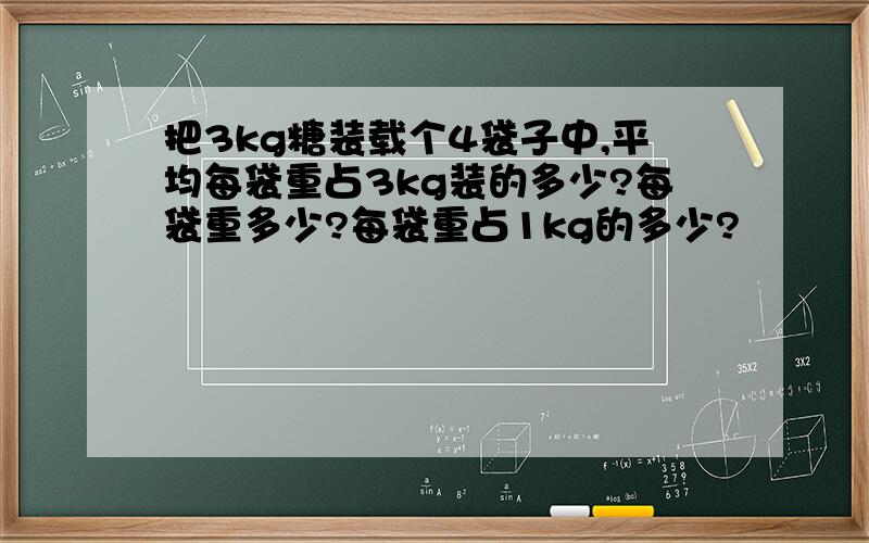 把3kg糖装载个4袋子中,平均每袋重占3kg装的多少?每袋重多少?每袋重占1kg的多少?