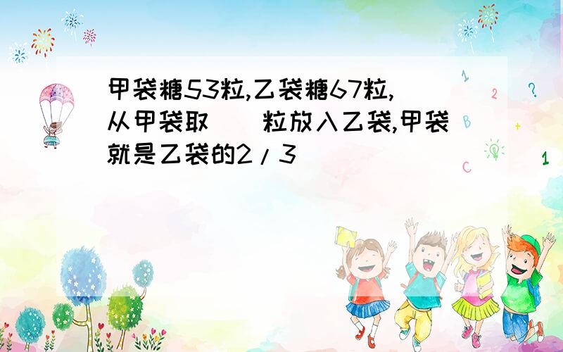 甲袋糖53粒,乙袋糖67粒,从甲袋取（）粒放入乙袋,甲袋就是乙袋的2/3