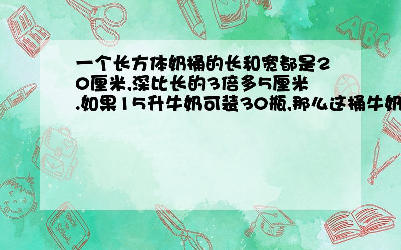 一个长方体奶桶的长和宽都是20厘米,深比长的3倍多5厘米.如果15升牛奶可装30瓶,那么这桶牛奶可装多少瓶