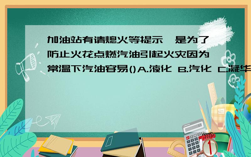 加油站有请熄火等提示,是为了防止火花点燃汽油引起火灾因为常温下汽油容易()A.液化 B.汽化 C.凝华 D.升华