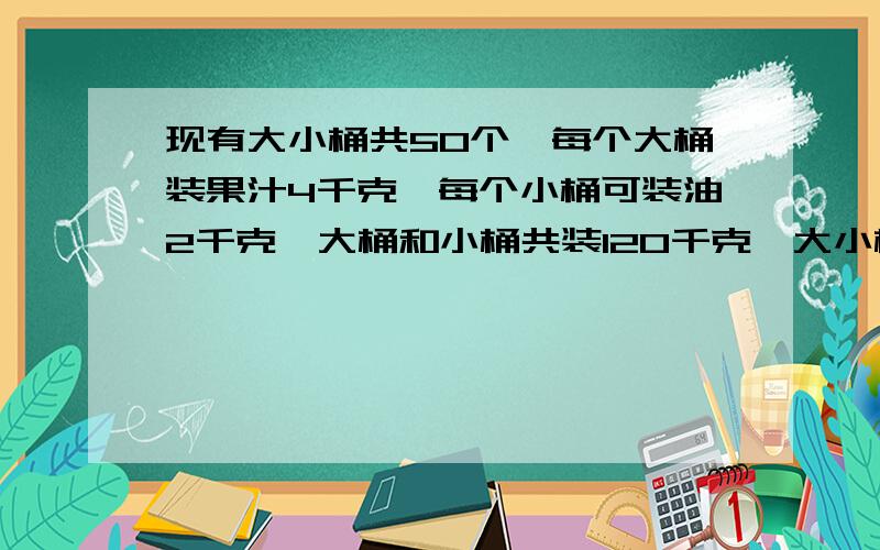 现有大小桶共50个,每个大桶装果汁4千克,每个小桶可装油2千克,大桶和小桶共装120千克,大小桶各有多少个?