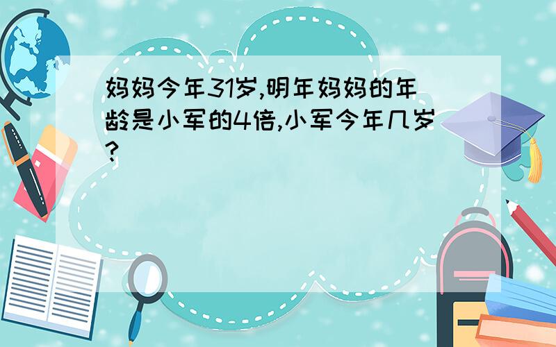 妈妈今年31岁,明年妈妈的年龄是小军的4倍,小军今年几岁?