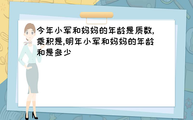 今年小军和妈妈的年龄是质数,乘积是,明年小军和妈妈的年龄和是多少