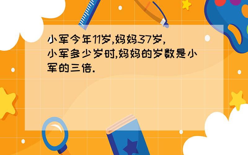 小军今年11岁,妈妈37岁,小军多少岁时,妈妈的岁数是小军的三倍.