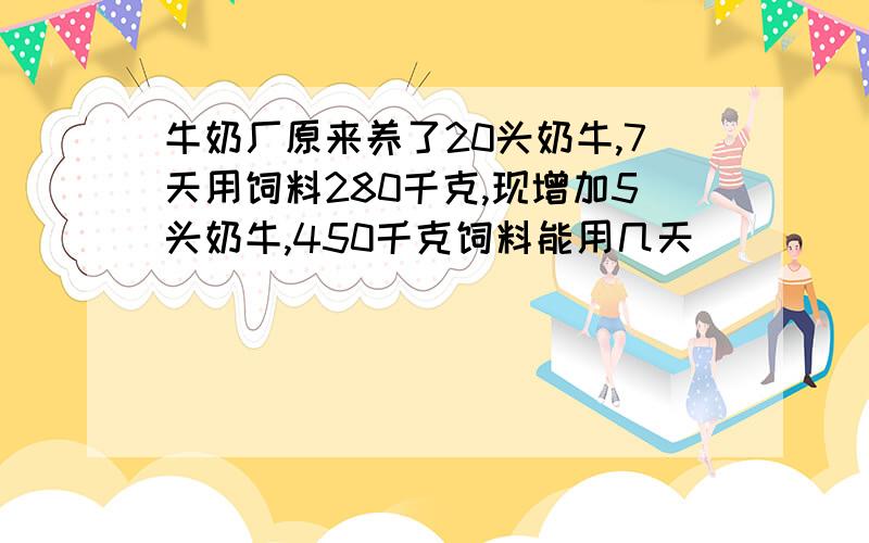 牛奶厂原来养了20头奶牛,7天用饲料280千克,现增加5头奶牛,450千克饲料能用几天