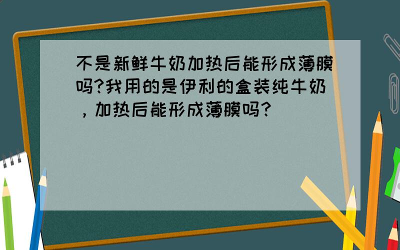 不是新鲜牛奶加热后能形成薄膜吗?我用的是伊利的盒装纯牛奶，加热后能形成薄膜吗？