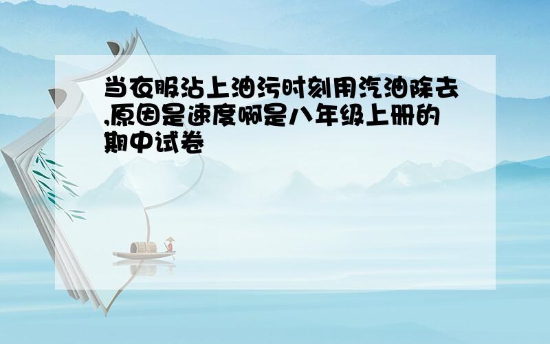 当衣服沾上油污时刻用汽油除去,原因是速度啊是八年级上册的期中试卷