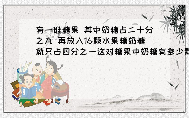 有一堆糖果 其中奶糖占二十分之九 再放入16颗水果糖奶糖就只占四分之一这对糖果中奶糖有多少颗