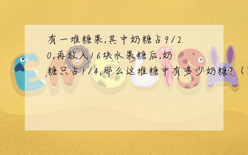 有一堆糖果,其中奶糖占9/20,再放入16块水果糖后,奶糖只占1/4,那么这堆糖中有多少奶糖?（不用方程算