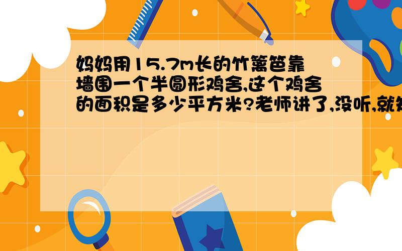 妈妈用15.7m长的竹篱笆靠墙围一个半圆形鸡舍,这个鸡舍的面积是多少平方米?老师讲了,没听,就知道答案是19.625