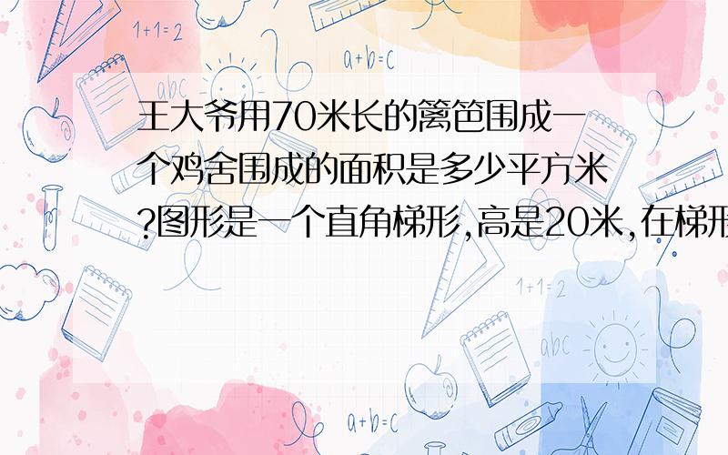 王大爷用70米长的篱笆围成一个鸡舍围成的面积是多少平方米?图形是一个直角梯形,高是20米,在梯形旁边有一行与它高对面线条平行的阴影.