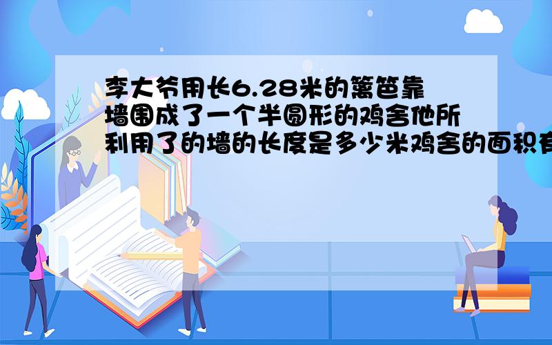 李大爷用长6.28米的篱笆靠墙围成了一个半圆形的鸡舍他所利用了的墙的长度是多少米鸡舍的面积有多少平方米11月5日晚上前给我答案,