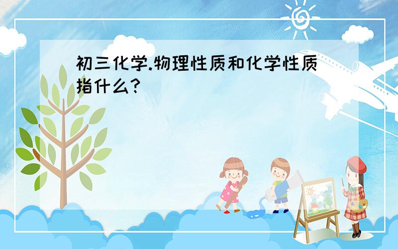 初三化学.物理性质和化学性质指什么?