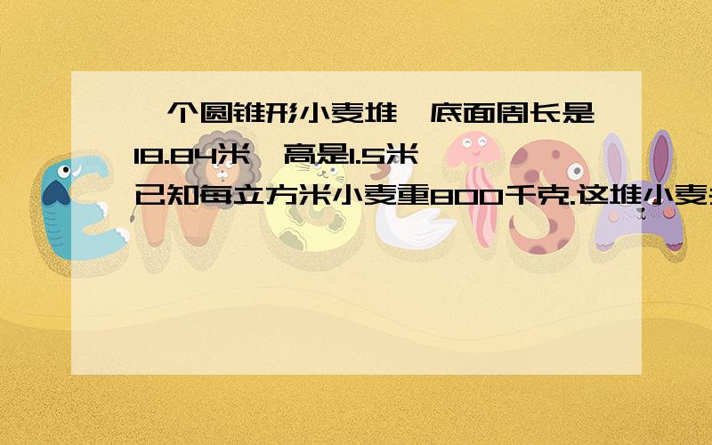 一个圆锥形小麦堆,底面周长是18.84米,高是1.5米,已知每立方米小麦重800千克.这堆小麦共重多少吨?