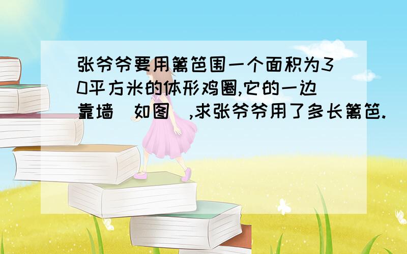 张爷爷要用篱笆围一个面积为30平方米的体形鸡圈,它的一边靠墙（如图）,求张爷爷用了多长篱笆.