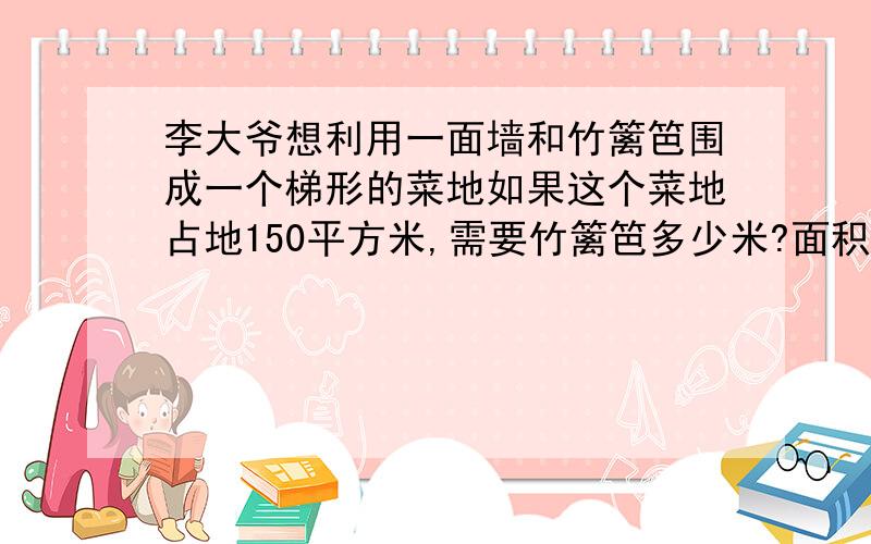 李大爷想利用一面墙和竹篱笆围成一个梯形的菜地如果这个菜地占地150平方米,需要竹篱笆多少米?面积150m3