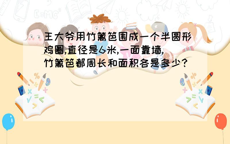 王大爷用竹篱笆围成一个半圆形鸡圈,直径是6米,一面靠墙,竹篱笆都周长和面积各是多少?