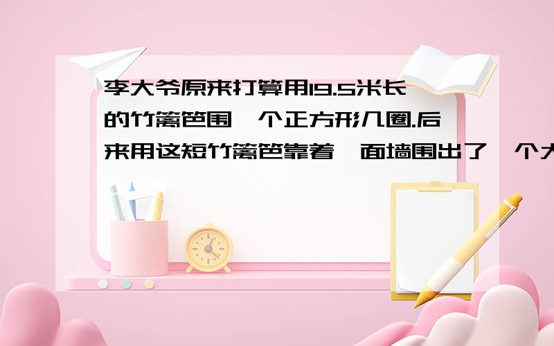 李大爷原来打算用19.5米长的竹篱笆围一个正方形几圈.后来用这短竹篱笆靠着一面墙围出了一个大正方形几圈,那么后来围成的鸡圈的面积是多少平方米