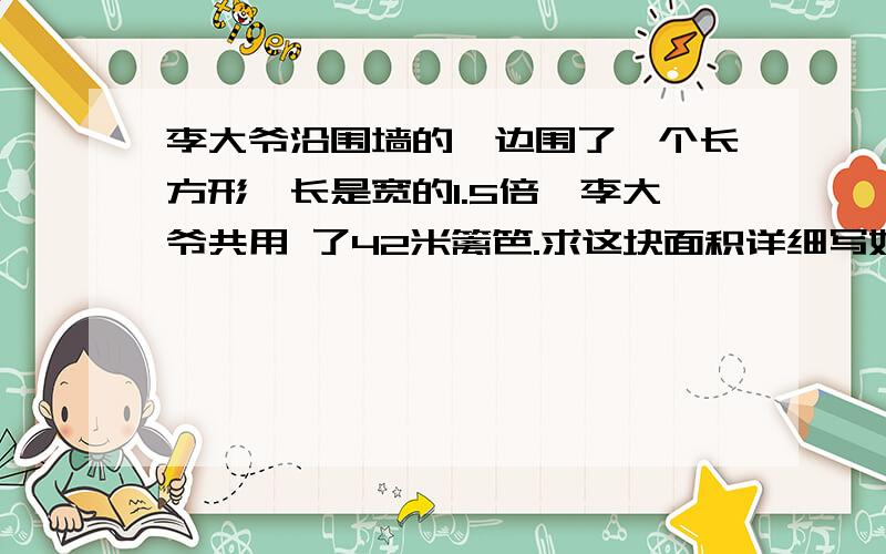 李大爷沿围墙的一边围了一个长方形,长是宽的1.5倍,李大爷共用 了42米篱笆.求这块面积详细写好每一步 方程解