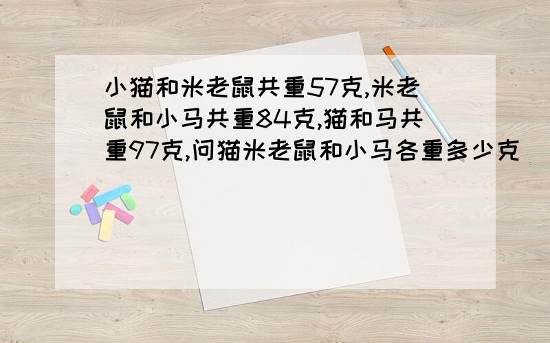 小猫和米老鼠共重57克,米老鼠和小马共重84克,猫和马共重97克,问猫米老鼠和小马各重多少克