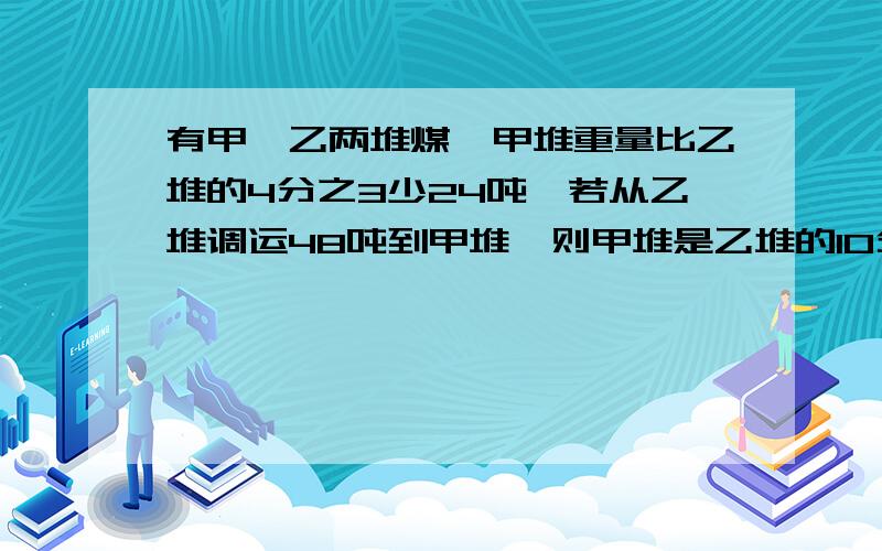 有甲,乙两堆煤,甲堆重量比乙堆的4分之3少24吨,若从乙堆调运48吨到甲堆,则甲堆是乙堆的10分之9,甲,乙两堆原来相差多少?