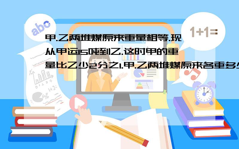 甲.乙两堆煤原来重量相等.现从甲运15吨到乙.这时甲的重量比乙少2分之1.甲.乙两堆煤原来各重多少吨