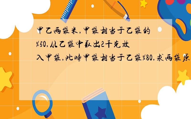 甲乙两袋米,甲袋相当于乙袋的%50,从乙袋中取出2千克放入甲袋,此时甲袋相当于乙袋%80,求两袋原各几千克要列式或方程 方程列式或算式