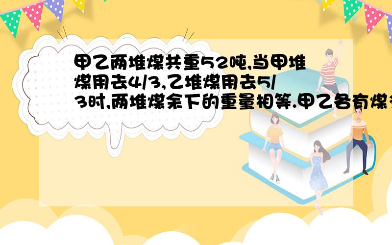 甲乙两堆煤共重52吨,当甲堆煤用去4/3,乙堆煤用去5/3时,两堆煤余下的重量相等.甲乙各有煤多少吨?