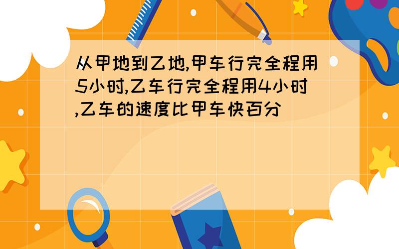 从甲地到乙地,甲车行完全程用5小时,乙车行完全程用4小时,乙车的速度比甲车快百分